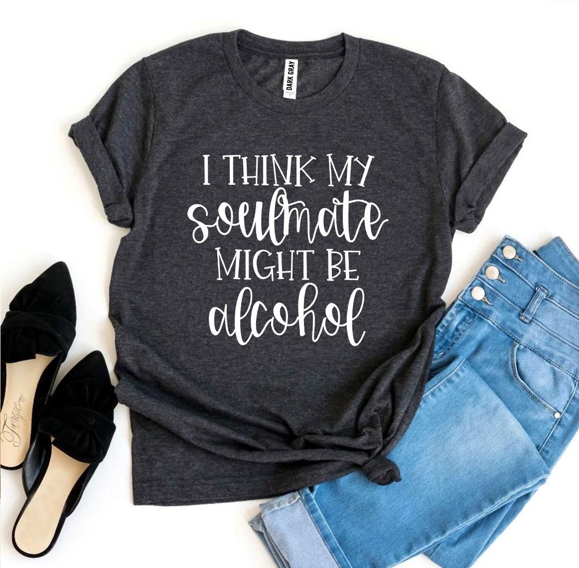 I Think My Soulmate Might Be Alcohol T-shirt